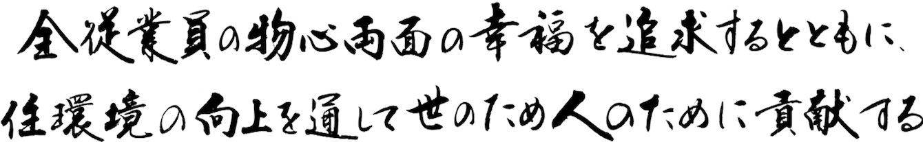 全従業員の物心両面の幸福を追求するとともに、住環境の向上を通して世のため人のために貢献する